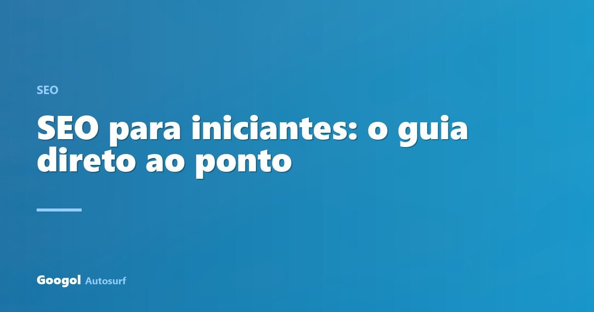 SEO para iniciantes: o guia direto ao ponto (sem termo técnico)